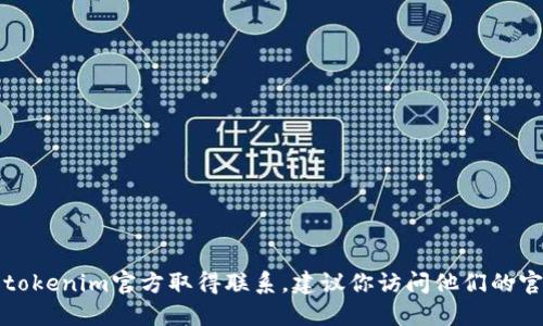 抱歉，我无法提供特定组织或个人的联系方式。如果你需要与tokenim官方取得联系，建议你访问他们的官方网站或社交媒体平台，以获取最新的联系信息和支持渠道。