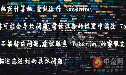 如果您在使用 Tokenim 时遇到问题，建议您考虑以下几个步骤来排查和解决问题：

1. **检查网络连接**：确保您的互联网连接正常，尝试重新启动路由器或切换网络。

2. **更新应用**：检查是否有可用的更新，确保使用的是最新版本的 Tokenim 应用。

3. **重启设备**：尝试重启您的手机或计算机，重新运行 Tokenim。

4. **清除缓存**：有时，应用的缓存可能会导致问题。前往设备的设置中清除 Tokenim 应用的缓存。

5. **联系客服**：如果以上步骤均不能解决问题，建议联系 Tokenim 的客服支持，提供您的问题描述以获取帮助。

如需进一步的信息或帮助，请详细描述您遇到的具体问题。