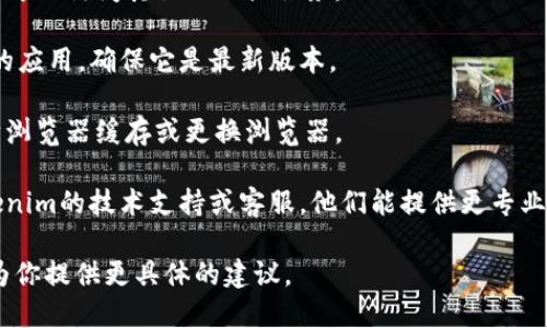 看起来你提到的“tokenim”是一个你在使用的工具或应用程序，可能是遇到了某种问题。为了更好地帮助你解决使用不了的问题，你可以考虑以下几点：

1. **检查网络连接**：确认你的网络是稳定的，看是否可以访问其他网站或服务。
  
2. **更新应用程序**：如果tokenim是一个需要下载的应用，确保它是最新版本。

3. **清除缓存**：如果是在网页上使用，可以尝试清除浏览器缓存或更换浏览器。

4. **联系支持**：如果以上措施都无效，建议联系tokenim的技术支持或客服，他们能提供更专业的帮助。

如果你能提供更多的上下文或错误信息，我将很乐意为你提供更具体的建议。