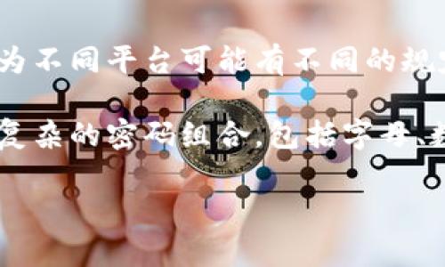 关于Tokenim交易密码的具体位数信息，建议您查看Tokenim的官方网站或官方支持文档，因为不同平台可能有不同的规定和更新。

不过，通常来说，大多数交易平台的交易密码通常在6到12位之间。为了确保安全性，建议使用复杂的密码组合，包括字母、数字和特殊字符。请务必定期更换密码并开启双重身份验证等安全措施，以保护您的账户安全。

如果您有关于Tokenim交易密码的详细问题，请直接向平台的客服支持寻求帮助。