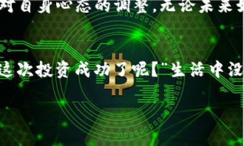   掌握数字货币的“过山车”：如何从90%亏损中东山再起? /   
 guanjianci 虚拟币, 投资, 亏损, 复苏 /guanjianci 

引言：数字货币的风云变幻
在这个数字时代，虚拟货币如同一场过山车，令人兴奋却又让人心慌。或许你曾经满怀希望，想象着手中的比特币在未来飞涨，最终却眼睁睁看着它从高峰跌落，乃至亏损高达90%。这是一个令人心累的过程，然而，正如生活中遇到的一些挫折，如何从低谷中走出来，才是我们真正需要思考的问题。

数字货币投资的诱惑与风险
对于数字货币的投资，许多人的心态如同小孩子看见糖果，兴奋不已，却又往往忽视了糖果后可能带来的龋齿风险。虚拟币的波动不仅受市场情绪的影响，更多时候，它像极了一个任性的孩子，今天爱你，明天就可能对你置之不理。随着很多新手投资者的涌入，虚拟币的价格波动更是加剧，曾经的闪电涨幅很可能随时转变为闪电跌幅。

跌落的90%：心情的过山车
想象一下，当你的投资从原来的100万骤然缩减到10万，那种心理的失落与无奈就像是被人当面撕碎了梦想。此时或许你会感叹：“哎，这一波我真是亏得一塌糊涂，难道要端着一生的茶杯在角落里自怨自艾吗？”其实不然，这是成长的机会。每一个经历过风雨的人，都能在某种意义上重生。

如何面对90%的亏损？
面对如此巨大的亏损，首先要做的并不是丧气，而是分析此次投资失利的原因。是你的市场分析不足，还是过于跟风？又或许是安全意识不足，导致没有设置止损？有句话说得好，“失败是成功之母。”在这个过程中，最重要的是保持清醒的头脑，反思经验教训，为下一次投资打下基础。就像下厨房时，如果第一次做饭把盐放多了，不会因此放弃做饭，而是会总结经验，调整调料比例。

从亏损中找到复苏的机遇
看到自己的资产缩水至90%是多么痛苦，但同样，这也是一个重新审视市场的机会。很多成功的投资者往往都是在经历过一轮重创后，才能洞悉市场的真相。例如，有许多投资者在看到市场的动荡后，采取了更加理性的投资策略，将资金分散投放于不同类型的币种上。在这个过程中，从失败到成功就像是逆转的游戏，合理布局不仅能帮助你规避部分风险，还能在未来的投资中重新取得胜利。

分散投资：抵御风险的利器
要想在这场虚拟币的游戏中活得久，就必须学会分散风险。想想一下，如果你把所有的鸡蛋都放在一个篮子里，那就意味着这个篮子一旦跌落，蛋全都碎了。反之，假如你把鸡蛋分散在多个篮子中，即使其中一个篮子掉了，其他的篮子仍然能给你带来收获。因此，合理进行资产配置，选择一些稳定性比较高的数字货币，配合一些风险较大的新兴币种，形成投资组合，才能有效降低整体风险。

选择长期投资的智慧
当你在经历了巨大的亏损，不妨考虑长期持有的策略。在数字货币市场，短期内的涨跌无法左右整个市场的走向，只有坚持出众的潜力币，才可能收获意想不到的成果。市场如同一场马拉松，只有不停地奔跑，才能在长度与时间中看到成功的曙光。

总结：从90%亏损中凤凰涅槃
在数字货币的世界里，亏损不是终点，而是一个学习与成长的机会。每一位经历过市场风浪的投资者，都会在这过程中有所收获。如何在巨额亏损后反弹，关键在于对市场的有效分析、防范风险的策略、以及对自身心态的调整。无论未来如何，我们都应该以积极的态度去接受挑战，与其在困境中自怨自艾，不如努力寻找到新的机会，迎接数字货币投资的下一个高峰。记住：“生活就像一场虚拟币的投资，有起有落，但只要努力，总能迎来转机。”

小结：未来属于那些敢于重新出发的人
经历过风雨的人才会更加懂得珍惜，而懂得如何从90%的亏损中东山再起的人，才是真正的投资达人。未来属于那些敢于从失败中学习、不断调整策略、勇敢迎接新挑战的人。就像是很多投资者所说：“万一这次投资成功了呢？”生活中没有绝对的成功，但有勇气追求的心态始终值得敬佩。

所以，别再为过去的亏损而感到沮丧，赶紧重新分析，修正你的策略，准备好下一次的投资机会吧！谁还没点小烦恼呢？让我们带着希望与勇气，继续在数字货币的海洋中乘风破浪，开创属于自己的未来！