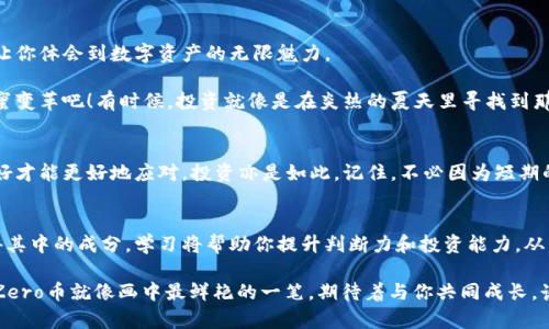   像零度冰淇淋一样清爽的虚拟币Zero：探究让人心动的数字资产之旅 / 

 guanjianci 虚拟币, Zero, 数字资产, 加密货币 /guanjianci 

什么是虚拟币Zero？
在这个数字资产迅速崛起的时代，虚拟币Zero就像一颗新鲜的冰淇淋，让人从头到脚都感受到清爽与甜蜜。不过，作为投资者，我们自然更加注重的是它的潜力和前景。Zero币的产生与发展有着怎样的故事呢？在深入了解之前，咱们先用一杯冰淇淋来做个比喻！

Zero的起源：从哪里来的Sweet Treat？
想象一下，当你第一口品尝到那种冰冷又柔滑的口感时，那种幸福感就像是发现了一种全新的虚拟币一样。Zero币的创始团队正是带着这样的美好初衷，希望能创造出一种去中心化的数字资产，让每个人都能享受加密货币的甜蜜。就像冰淇淋的配方，好的原料是基础，Zero币的底层技术——区块链，就是这个配方中重要的“奶油香草”。

Zero的特性：为何让人欲罢不能？
在虚拟币的世界中，Zero币的特性犹如冰淇淋中的各种配料，丰富多样，让人拍手称绝。Zero币的透明度高，交易速度快，手续费低，堪称“数字资产界的明星”。想象一下，如果你的冰淇淋能在0秒内送到，还能让你不花一分钱，只需轻轻点击一下屏幕，真是令人心动的操作！

投资Zero：一场从甜蜜到挑战的冒险之旅
当然，投资Zero也并非没有风险，就像享受冰淇淋时，你可能会担心融化那一瞬间。虚拟币的波动就像是夏天的天气变化，瞬息万变，谁能抵挡得了这种“天上掉馅饼”的诱惑？但是，谁还没点小烦恼呢？懂得风险和收益，才能在这条投资路上走得更加扎实。

未来的展望：Zero能否指引你通往甜蜜的成功？
展望未来，Zero币的发展就像夏天的阳光，照耀着每一个角落。随着更多的商家接受Zero币作为支付方式，以及投资者的持续关注，Zero的价值有望如同冰淇淋的热销季节，蒸蒸日上。

如何获取Zero币：享受这份甜蜜的秘诀
获取Zero币的方法有很多，就像网购冰淇淋一样简单。通过对等交易、交易所购买或者参与社区活动，都能轻松入手。然而在此之前，建议大家了解一下如何选择合适的交易平台，确保安全性，毕竟，要吃到正宗的冰淇淋，可不能随便找个摊位。

社区与参与：享受更多的回馈
Zero币的魅力还在于它的社区，正如冰淇淋的热爱者们总是聚在一起分享自己的口味。加入Zero的社区，不仅能得到及时的信息更新，还能与志同道合的人交流，分享投资经验。记得，冰淇淋的秘密配方，不一定只能藏在商家心底，社区的共享精神让每个人都有机会尝到独特的风味。

总结：开启你的Zero币之旅吧！
无论你是投资新手还是资深玩家，Zero币的世界都在等你来探索。像享用一杯清凉的冰淇淋，适量而至，带着谨慎与期待，你的虚拟币之旅会让你体会到数字资产的无限魅力。 

总之，在这个飞速发展的加密货币市场中，Zero币以其独特的风格和无限的潜力，让人不容忽视。让我们一起期待，它能够带来怎样的一场甜蜜变革吧！有时候，投资就像是在炎热的夏天里寻找到那一根恰到好处的冰淇淋，趁热吃，才是王道！

如何保持心态？轻松应对虚拟币市场的波动
入至于此，除了了解Zero币的基本信息外，保持一个轻松愉悦的心态同样至关重要。想想那些追逐冰淇淋的经历，焦虑和期待交织深入，心态好才能更好地应对，投资亦是如此。记住，不必因为短期的波动而感到恐慌，偶尔的“冰淇淋融化”是市场正常的表现。我们可以时刻准备迎接下一个宝贵的机会，像挑选口味一样审慎、耐心。

互动与学习：让我们的投资更上层楼
对于想深入了解Zero币的朋友们，参与在线课程、投资讲座或是加密货币的论坛都是不错的选择。正如你不能只知道冰淇淋的味道，却不懂得其中的成分，学习将帮助你提升判断力和投资能力，从而在众多币种中找到自己的“心头好”。

所以，拿起你的手机，打开那个你最熟悉的交易平台，让Zero币陪伴你走在投资的道路上吧！生活是一幅将美味与挑战交织在一起的画卷，而Zero币就像画中最鲜艳的一笔，期待着与你共同成长，谱写新的故事。毕竟，投资不只是“买卖”，更是一次充满梦想与希望的旅程！